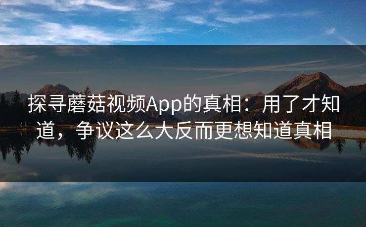 探寻蘑菇视频App的真相：用了才知道，争议这么大反而更想知道真相