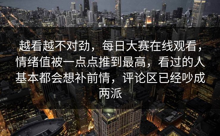 越看越不对劲，每日大赛在线观看，情绪值被一点点推到最高，看过的人基本都会想补前情，评论区已经吵成两派