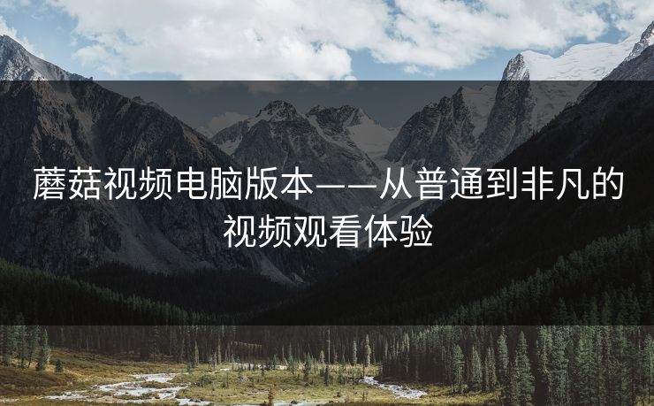 蘑菇视频电脑版本——从普通到非凡的视频观看体验