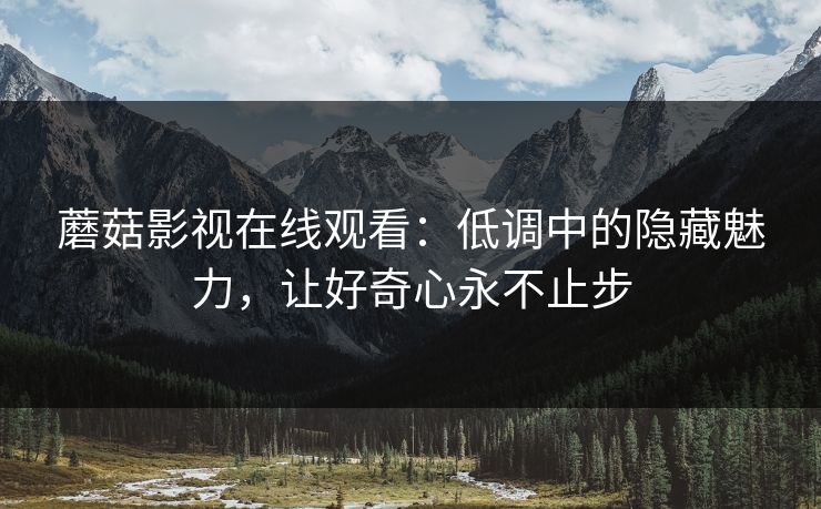 蘑菇影视在线观看:低调中的隐藏魅力,让好奇心永不止步 蘑菇影视在线观看:低调中的隐藏魅力,让好奇心永不止步
