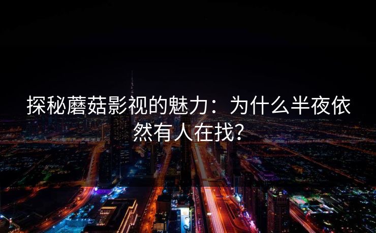 探秘蘑菇影视的魅力：为什么半夜依然有人在找？