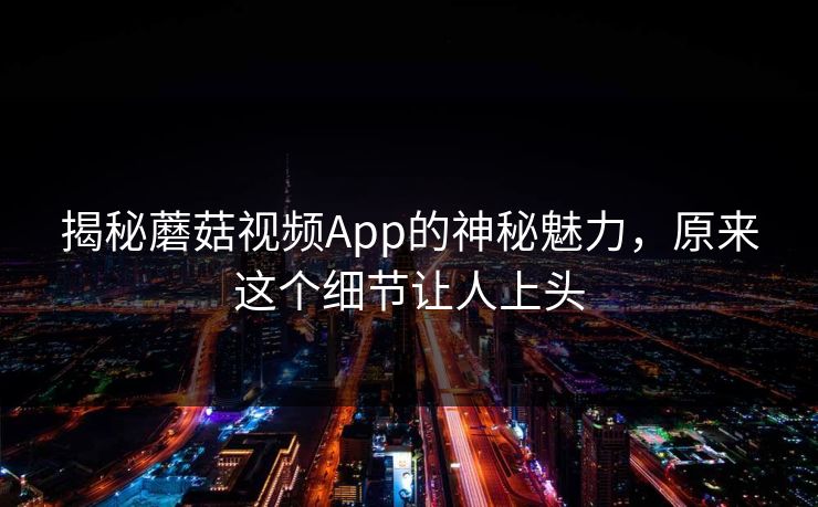 揭秘蘑菇视频App的神秘魅力,原来这个细节让人上头 揭秘蘑菇视频App的神秘魅力,原来这个细节让人上头