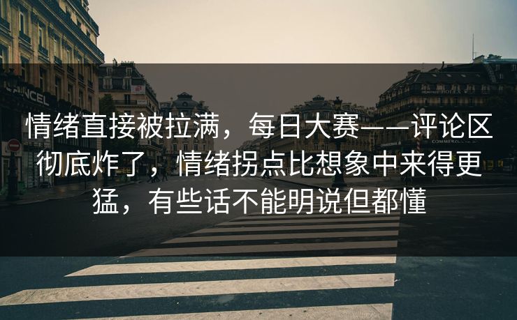 情绪直接被拉满,每日大赛——评论区彻底炸了,情绪拐点比想象中来得更猛,有些话不能明说但都懂 情绪直接被拉满,每日大赛——评论区彻底炸了,情绪拐点比想象中来得更猛,有些话不能明说但都懂